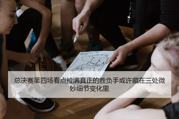 总决赛第四场看点拉满真正的胜负手或许藏在三处微妙细节变化里